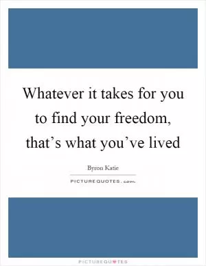 Whatever it takes for you to find your freedom, that’s what you’ve lived Picture Quote #1