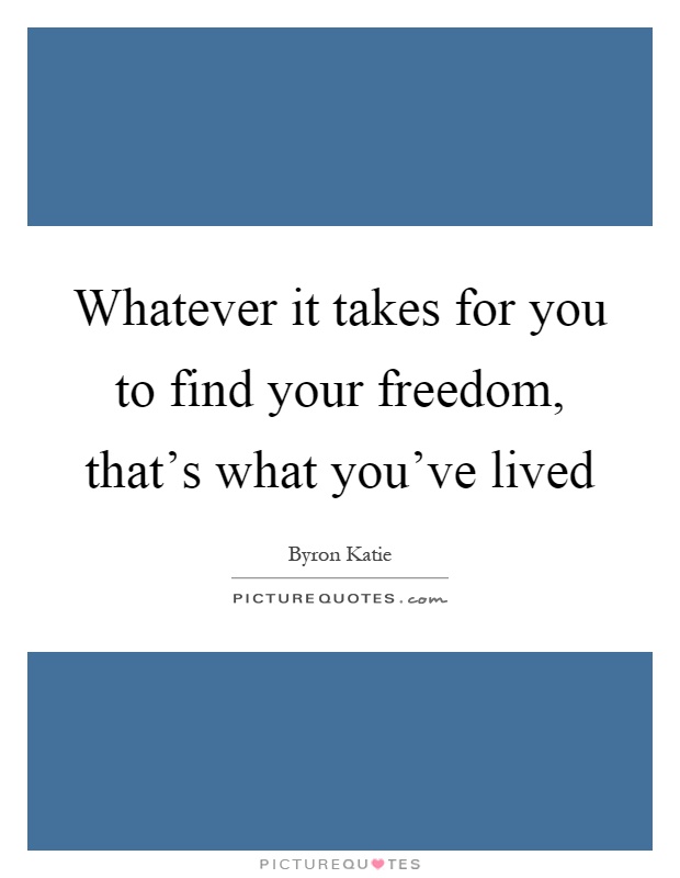 Whatever it takes for you to find your freedom, that's what you've lived Picture Quote #1