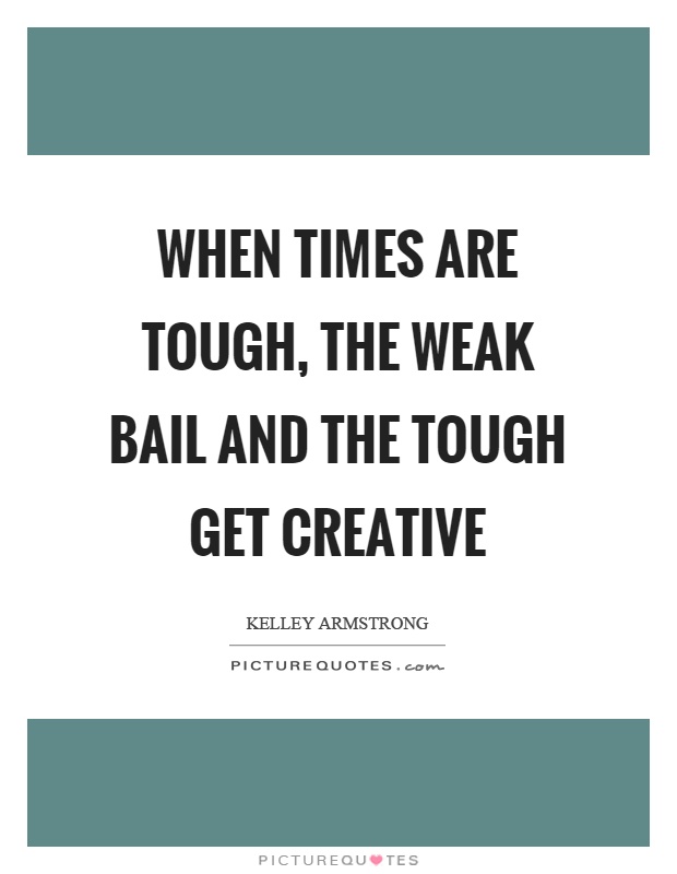 When times are tough, the weak bail and the tough get creative Picture Quote #1