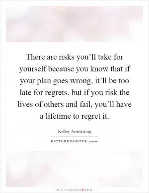 There are risks you’ll take for yourself because you know that if your plan goes wrong, it’ll be too late for regrets. but if you risk the lives of others and fail, you’ll have a lifetime to regret it Picture Quote #1