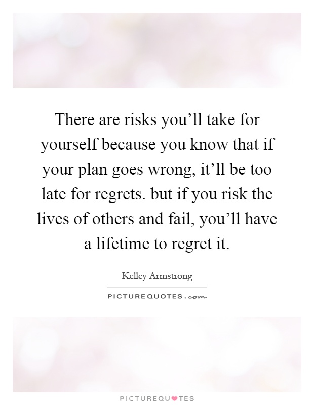 There are risks you'll take for yourself because you know that if your plan goes wrong, it'll be too late for regrets. but if you risk the lives of others and fail, you'll have a lifetime to regret it Picture Quote #1