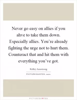 Never go easy on allies if you ahve to take them down. Especially allies. You’re already fighting the urge not to hurt them. Counteract that and hit them with everything you’ve got Picture Quote #1