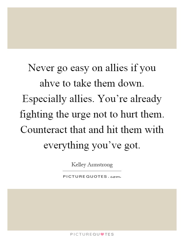 Never go easy on allies if you ahve to take them down. Especially allies. You're already fighting the urge not to hurt them. Counteract that and hit them with everything you've got Picture Quote #1