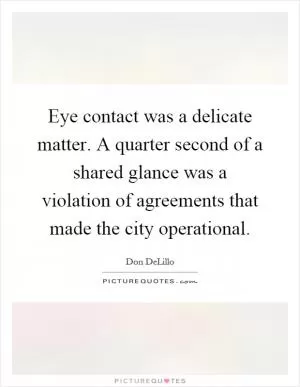 Eye contact was a delicate matter. A quarter second of a shared glance was a violation of agreements that made the city operational Picture Quote #1