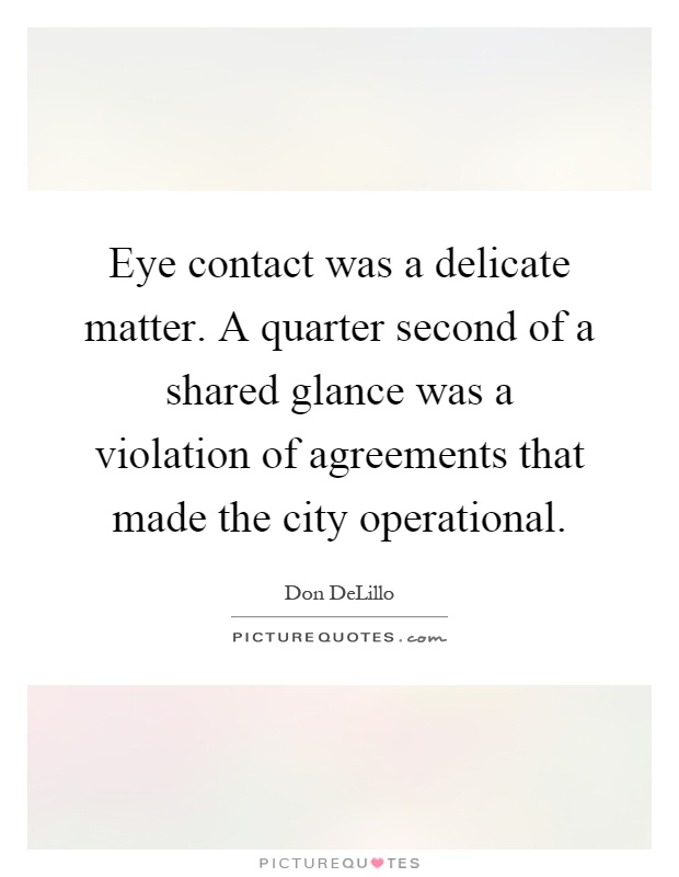 Eye contact was a delicate matter. A quarter second of a shared glance was a violation of agreements that made the city operational Picture Quote #1