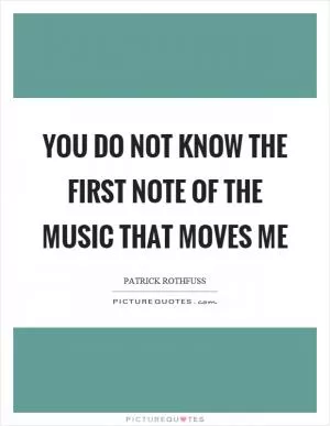 You do not know the first note of the music that moves me Picture Quote #1