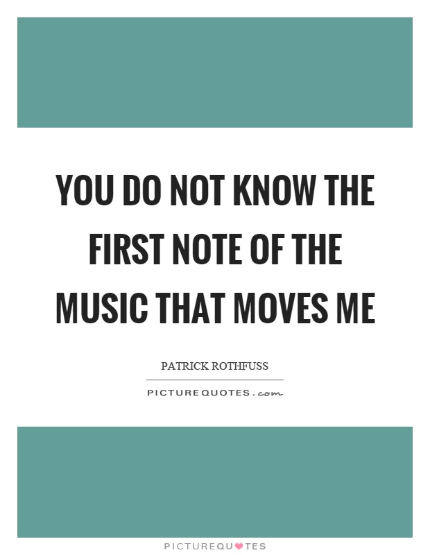 You do not know the first note of the music that moves me Picture Quote #1
