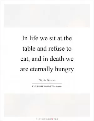 In life we sit at the table and refuse to eat, and in death we are eternally hungry Picture Quote #1