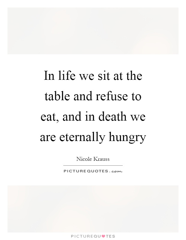 In life we sit at the table and refuse to eat, and in death we are eternally hungry Picture Quote #1