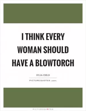 I think every woman should have a blowtorch Picture Quote #1
