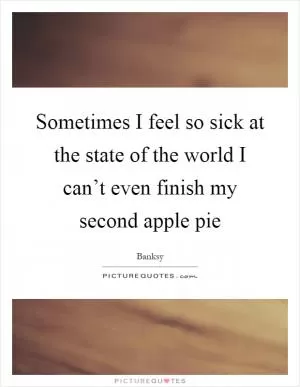 Sometimes I feel so sick at the state of the world I can’t even finish my second apple pie Picture Quote #1
