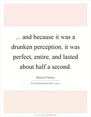 ... and because it was a drunken perception, it was perfect, entire, and lasted about half a second Picture Quote #1