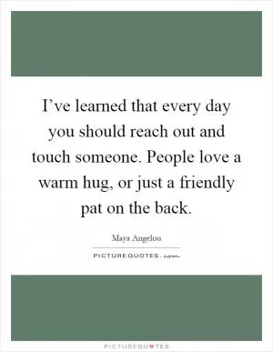 I’ve learned that every day you should reach out and touch someone. People love a warm hug, or just a friendly pat on the back Picture Quote #1