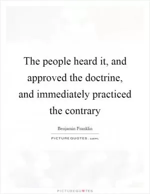 The people heard it, and approved the doctrine, and immediately practiced the contrary Picture Quote #1