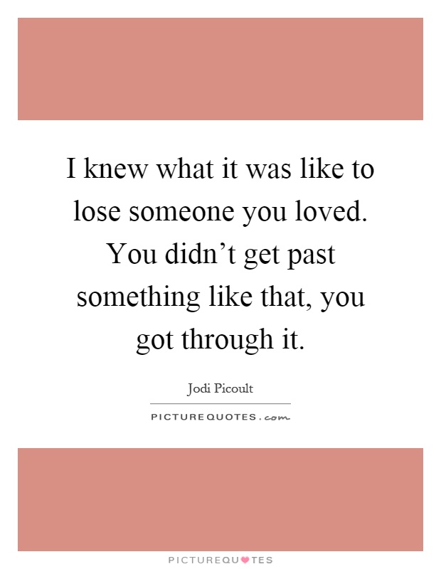 I knew what it was like to lose someone you loved. You didn't get past something like that, you got through it Picture Quote #1