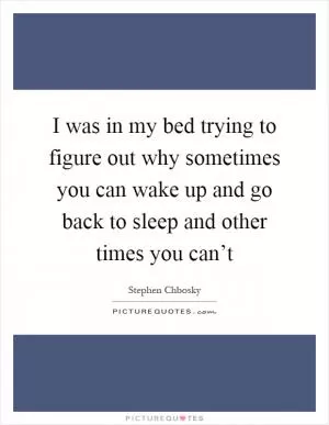 I was in my bed trying to figure out why sometimes you can wake up and go back to sleep and other times you can’t Picture Quote #1