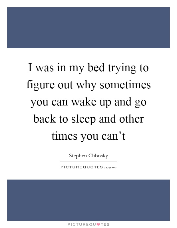 I was in my bed trying to figure out why sometimes you can wake up and go back to sleep and other times you can't Picture Quote #1