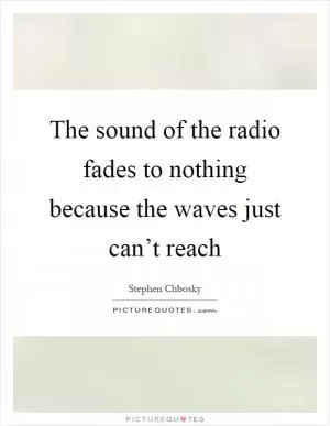 The sound of the radio fades to nothing because the waves just can’t reach Picture Quote #1