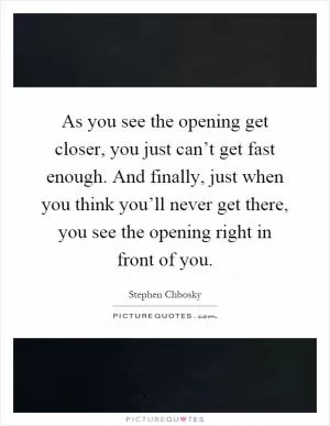 As you see the opening get closer, you just can’t get fast enough. And finally, just when you think you’ll never get there, you see the opening right in front of you Picture Quote #1