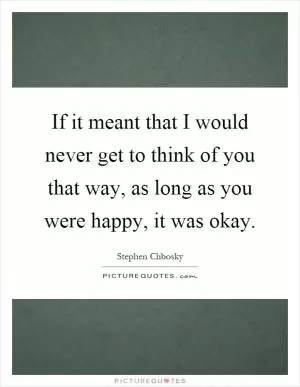 If it meant that I would never get to think of you that way, as long as you were happy, it was okay Picture Quote #1