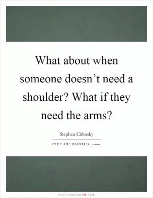 What about when someone doesn’t need a shoulder? What if they need the arms? Picture Quote #1