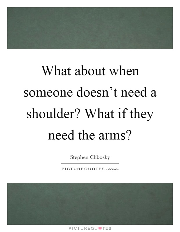 What about when someone doesn't need a shoulder? What if they need the arms? Picture Quote #1