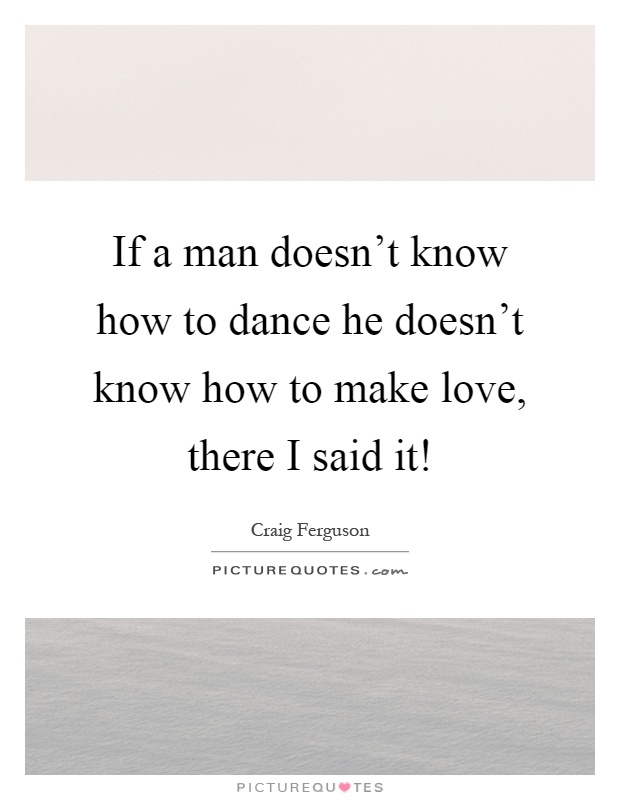 If a man doesn't know how to dance he doesn't know how to make love, there I said it! Picture Quote #1