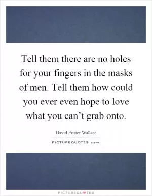 Tell them there are no holes for your fingers in the masks of men. Tell them how could you ever even hope to love what you can’t grab onto Picture Quote #1