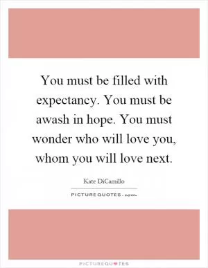 You must be filled with expectancy. You must be awash in hope. You must wonder who will love you, whom you will love next Picture Quote #1