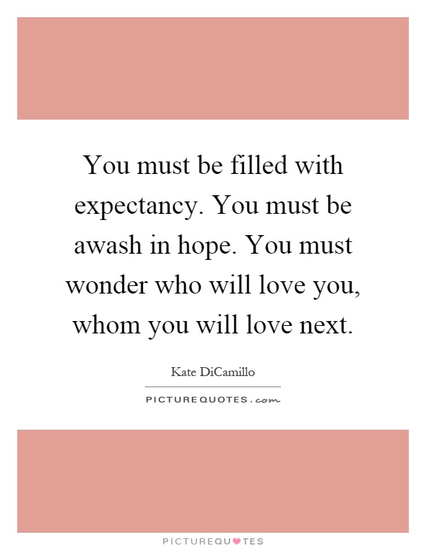 You must be filled with expectancy. You must be awash in hope. You must wonder who will love you, whom you will love next Picture Quote #1