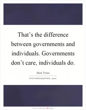 That’s the difference between governments and individuals. Governments don’t care, individuals do Picture Quote #1