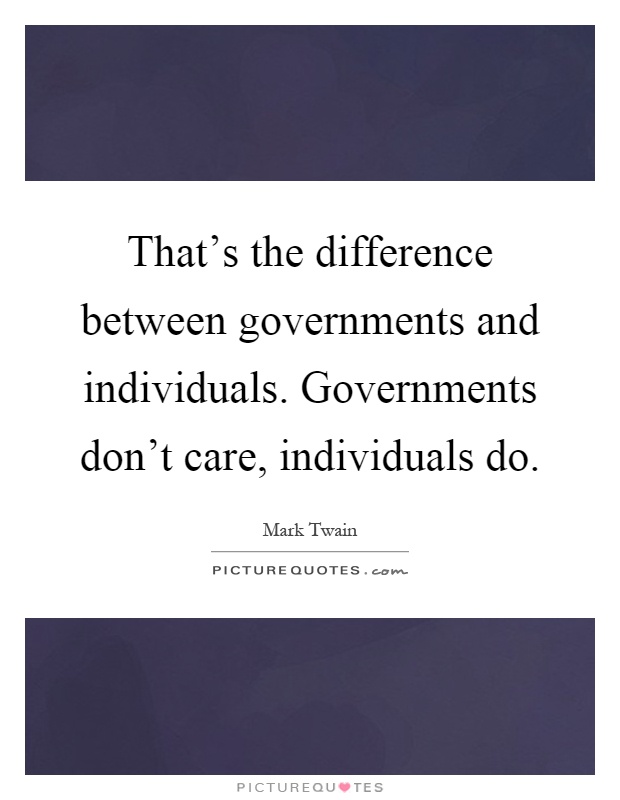 That's the difference between governments and individuals. Governments don't care, individuals do Picture Quote #1