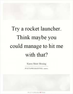 Try a rocket launcher. Think maybe you could manage to hit me with that? Picture Quote #1