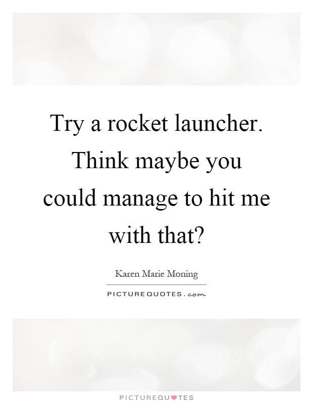 Try a rocket launcher. Think maybe you could manage to hit me with that? Picture Quote #1
