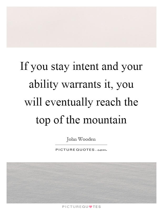If you stay intent and your ability warrants it, you will eventually reach the top of the mountain Picture Quote #1