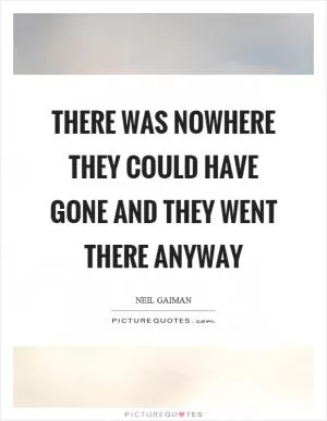 There was nowhere they could have gone and they went there anyway Picture Quote #1