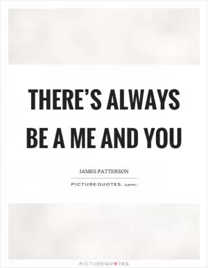There’s always be a me and you Picture Quote #1