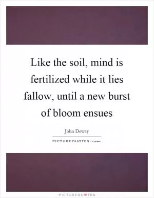 Like the soil, mind is fertilized while it lies fallow, until a new burst of bloom ensues Picture Quote #1