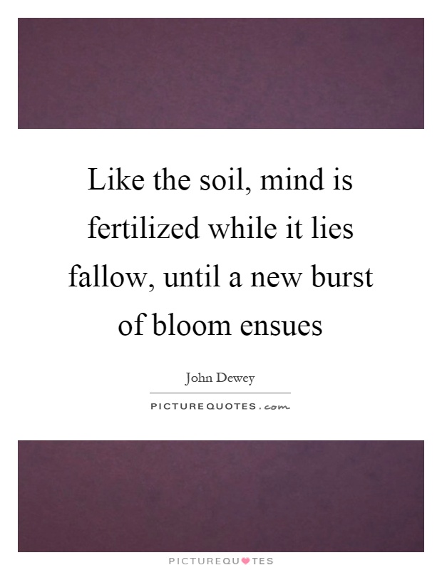 Like the soil, mind is fertilized while it lies fallow, until a new burst of bloom ensues Picture Quote #1