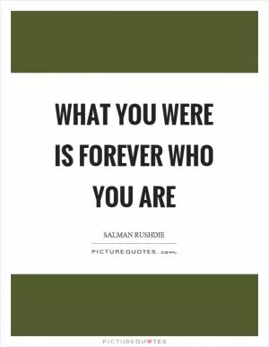 What you were is forever who you are Picture Quote #1
