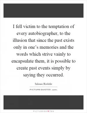 I fell victim to the temptation of every autobiographer, to the illusion that since the past exists only in one’s memories and the words which strive vainly to encapsulate them, it is possible to create past events simply by saying they occurred Picture Quote #1