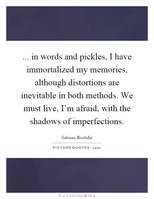 ... in words and pickles, I have immortalized my memories, although distortions are inevitable in both methods. We must live, I'm afraid, with the shadows of imperfections Picture Quote #1