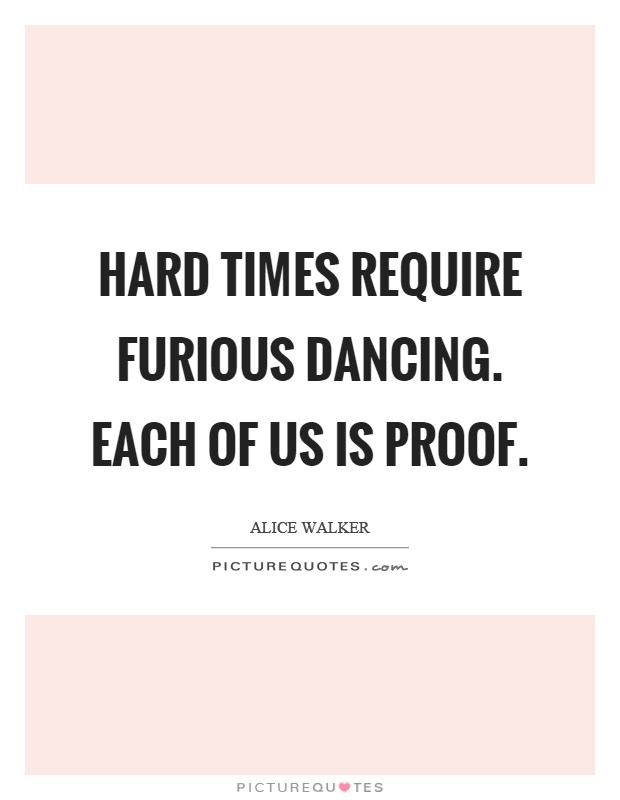 Hard times require furious dancing. Each of us is proof Picture Quote #1