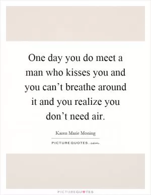 One day you do meet a man who kisses you and you can’t breathe around it and you realize you don’t need air Picture Quote #1