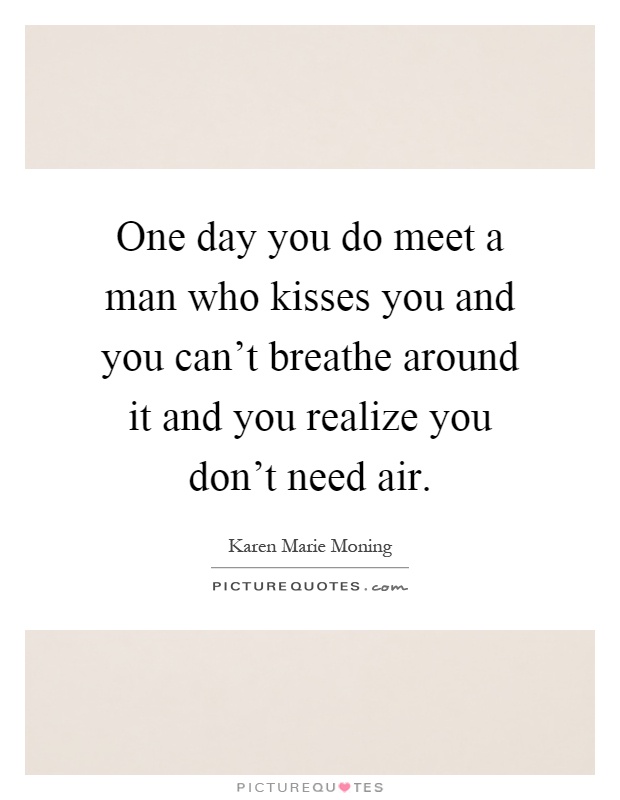 One day you do meet a man who kisses you and you can't breathe around it and you realize you don't need air Picture Quote #1