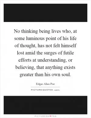 No thinking being lives who, at some luminous point of his life of thought, has not felt himself lost amid the surges of futile efforts at understanding, or believing, that anything exists greater than his own soul Picture Quote #1
