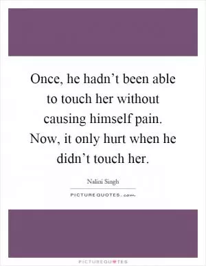 Once, he hadn’t been able to touch her without causing himself pain. Now, it only hurt when he didn’t touch her Picture Quote #1