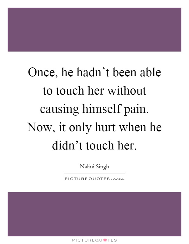 Once, he hadn't been able to touch her without causing himself pain. Now, it only hurt when he didn't touch her Picture Quote #1