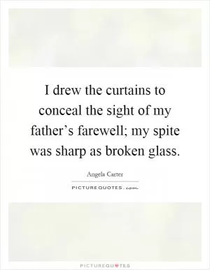 I drew the curtains to conceal the sight of my father’s farewell; my spite was sharp as broken glass Picture Quote #1