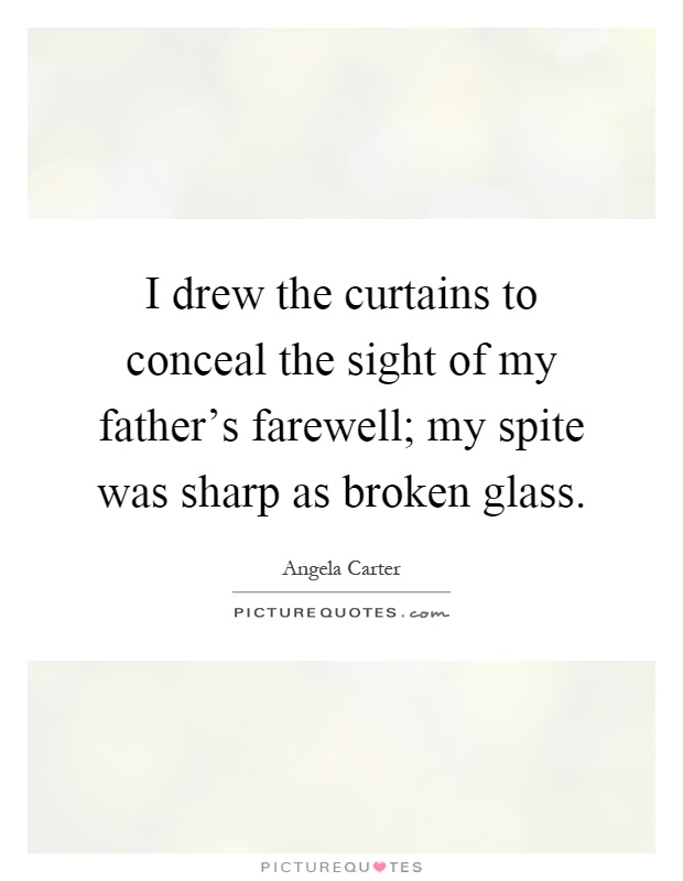 I drew the curtains to conceal the sight of my father's farewell; my spite was sharp as broken glass Picture Quote #1